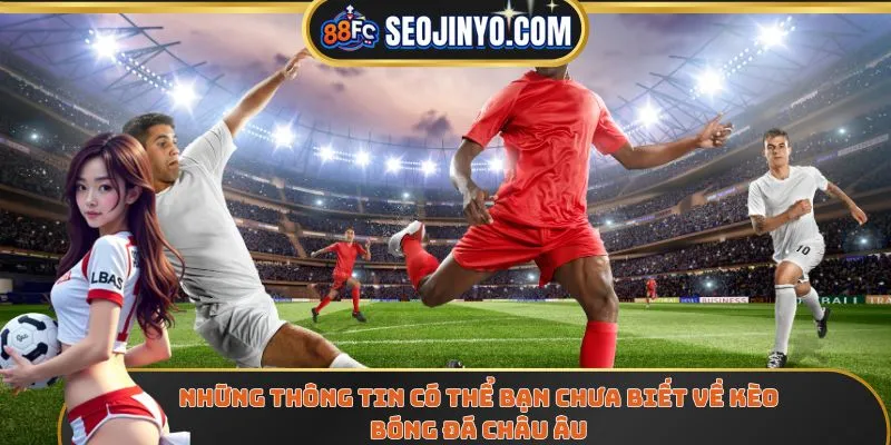 Những thông tin có thể bạn chưa biết về kèo bóng đá Châu Âu